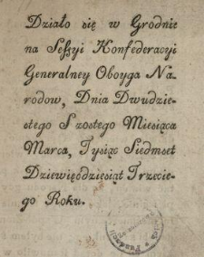 Wypis Protestacyi z Akt Konfederacyi Generalney przez U. Skorskowskiego Kons. Kon. Gen. Kor. uczynioney : [Datum:] Działo sie w Grodnie na Sessyi Konfederacyi Generalney Oboyga Narodow, Dnia Dwudziestego Szostego Miesiąca Marca, Tysiąc Siedemset Dziewięćdziesiąt Trzeciego Roku