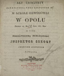 Akt uroczysty zakończenia roku szkolnego 1836/7 w Szkole Obwodowej w Opolu odbędzie się dnia 18/30 lipca 1837 roku : na który [...] Jnspektor Szkoły jmieniem Jnstytutu zaprasza.