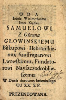 Oda Iaśnie Wielmożnemu Imci Xiędzu Samuelowi Z Głowna Głowinskiemu Biskupowi Hebrońskiemu, Szuffraganowi Lwowskiemu, Fundatorowi Nayszczodrobliwszemu W Dzień doroczny Imienin Iego