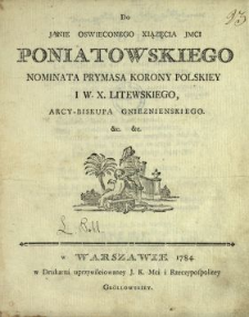 Do Janie [!] Oswieconego Xiązęcia Jmci Poniatowskiego Nominata Prymasa Korony Polskiey I W.X. Litewskiego, Arcy-Biskupa Gnieznienskiego &c. &c.