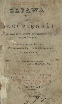 Zabawa dla płci pięknej : sposobem symboliczno-emblematycznym ułożona : z dołączeniem 64 kart 128 przedmiotów wyobrażaiących : wierszem.