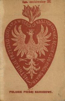 Istnieje przeszło 1000 lat, a w sercach naszych istnieć będzie do końca świata : polskie pieśni narodowe.