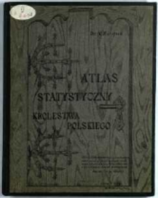 Atlas statystyczny Królestwa Polskiego : zobrazowanie poglądowe stanu zaludnienia, warunków zdrowotnych, oświaty, stosunków rolnych i stanu ludności robotniczej w Królestwie ułożył na podstawie rozmaitych źródeł ogłoszonych drukiem Aleksander Maciesza