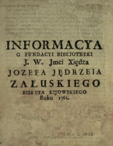 Informacya O Fundacyi Bibliotheki [...] Xiędza Jozefa Jędrzeia Załuskiego Biskupa Kijowskiego Roku 1761
