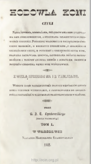 Hodowla koni czyli Nauka żywienia, rozmnażania, pielęgnowania koni i ulepszania rass znikczemnionych, a utrzymania szlachetnycr[!] w pierwotnéj czystości [...] : według zasad najzaszczytniéj znanych miłośników chowu koni i uczonych weterynarzy, z zastosowaniem do okoliczności i postrzeżeń w naszym kraju praktykowanych wyłożone. T. 1, [Obejmujący nauke chowu i ulepszania koni tudzież wiadomości o chodzie i początkowém ćwiczeniu młodzieży jakoteż sztukę dobrego okucia]