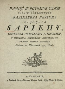 Pamięć W Potomne Czasy Jaśnie Oświeconego Kazimierza Nestora Xiążęcia Sapiehy, Generała Artylleryi Litewskiey Y Marszałka Seymowego Konfederacyi [...] Podana w Warszawie 1791. Roku