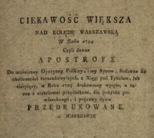 Ciekawość Większa Nad Kolędę Warszawską W Roku 1794. Czyli dawne Apostrofe Do uciśnioney Oyczyzny Polskiey, i iey Synow, stosowne do okoliczności teraraźnieyszych [!], z Xięgi pod Tytułem, Job cierpiący, w Roku 1705. drukowaney wyięte, a teraz z niektóremi przydatkami, dla pożytku powszechnego, i poprawy życia Przedrukowane