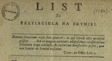 List do Przyiaciela Na Seymiki : [Inc.:] Będziesz W. Pan zapewne na Seymikach, bo czuiesz potrzebę dobrych i światłych Posłów [...]