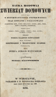 Nauka hodowli zwierząt domowych czyli O systematycznej poprawności oraz chowaniu i pielęgnowaniu krajowych koni, bydła rogatego, owiec, kóz, śwń, psów i ptastwa domowego, podług dzieł Schmalza, Thaera, Burgera, Koppego, Andre, D'Altona, Veltheima i innych tudzież podług własnych doświadczeń dla użytku gospodarzy i właścicieli stadnin