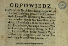 Odpowiedz Na Zażalenie Ur. Adama Kicińskiego Woyskiego Czerskiego przeciwko Dekretowi Sądu Kommissyi Skarbowey Kor. w Sprawie między tymże Ur. Kicińskim z iedney, a Pozostałą y Sukcessorami niegdy Ur. Kazimierza Okęckiego Cześnika Ziemi Czerskiey z drugiey Strony, w Roku 1787 zapadłym przed Stanami Zgromadzonemi uczynione, od tychże Pozostałey y Sukcessorów podana