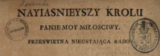 Nayiasnieyszy Krolu, Panie Moy Miłosciwy, Przeswietna Nieustaiąca Rado! : [Inc.:] Niewypowiedzianą słodyczą napełnione zostało serce niżey podpisanego [...]