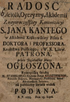 Radosc Kościola, Oyczyzny, Akademii Z nayuroczystszey Kanonizacyi S. Jana Kantego w Akademii Krakowskiey Pisma S. Doktora i Professora, Krolestwa Polskiego i W.X. Litew. Patrona przez Jagielońskie Muzy Ogłoszona