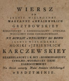 Wiersz Od Jasnie Wielmozney Maryanny z Kraiewskich Grzybowskiey Miecznikowy i Kommisisarzowy [!] Cywilno-Woyskowey Ziemi Ciechanowskiey Na Powrot z Warszawy Do Domu Jasnie Wielmozney Moniki z Jzbienskich Karczewskiey Szambelanowy J.K.Mci i Kommissarzowy Cywilno-Woyskowey Ziemi Zakroczymskiey Na Dzień czwarty Maia Jmienin obchodzonych w Radzyminie