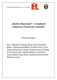 „Bardzo długi skład”: o książkach kolejowych Wojciecha Tomasika. Rec.: Wojciech Tomasik: Ikona nowoczesności. Kolej w literaturze polskiej. Wrocław 2007; wyd. 2: Toruń 2015; Inna droga. Romantycy a kolej. Warszawa 2012; Pociąg do nowoczesności. Szkice kolejowe. Warszawa 2014; Szalony bieg. Kolej i ciemna nowoczesność. Warszawa 2015