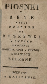 Piosnki Y Arye Czyli Dodatek Do Rozrywki w Smutku Z Roznych Komedyi, Oper y Textow Ruskich Zebrane