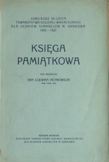 Księga pamiątkowa : jubileusz 25-lecia Towarzystwa Kolonij [!] Wakacyjnych dla Uczniów Gimnazjów m. Krakowa 1902-1927