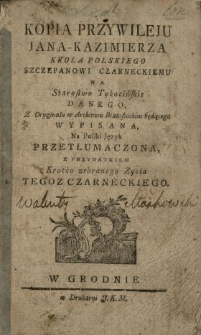 Kopia Przywileju Jana-Kazimierza Krola Polskiego Szczepanowi Czarneckiemu Na Starostwo Tykocińskie Danego : Z Oryginału w Archiwum Białostockim będącego Wypisana, Na Polski Język Przetłumaczona. Z Przydatkiem Krotko zebranego Zycia Tegoz Czarneckiego